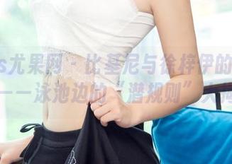 UGirls尤果网 - 比基尼与徐梓伊的私拍合集——泳池边的“潜规则”大揭秘